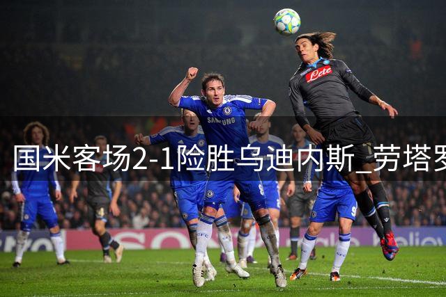 国米客场2-1险胜乌迪内斯 劳塔罗破门助球队紧咬米兰