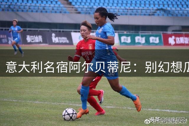 意大利名宿阿尔贝蒂尼：别幻想瓜迪奥拉能拯救意大利足球